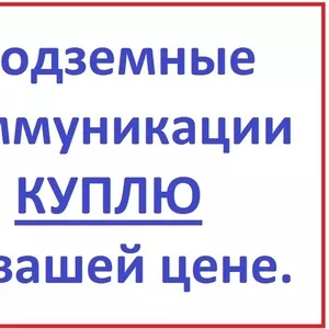 Подземные коммуникации приобрету по вашей цене.